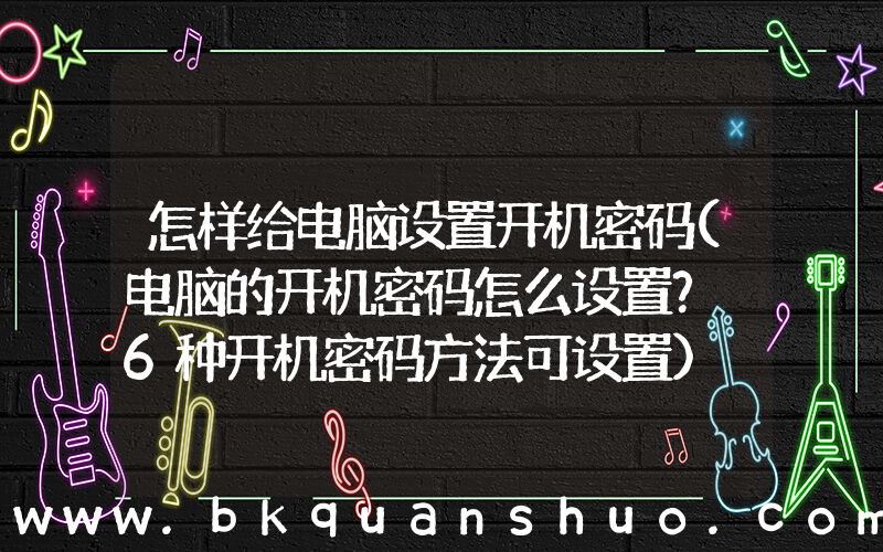 怎样给电脑设置开机密码(电脑的开机密码怎么设置？ 6种开机密码方法可设置)